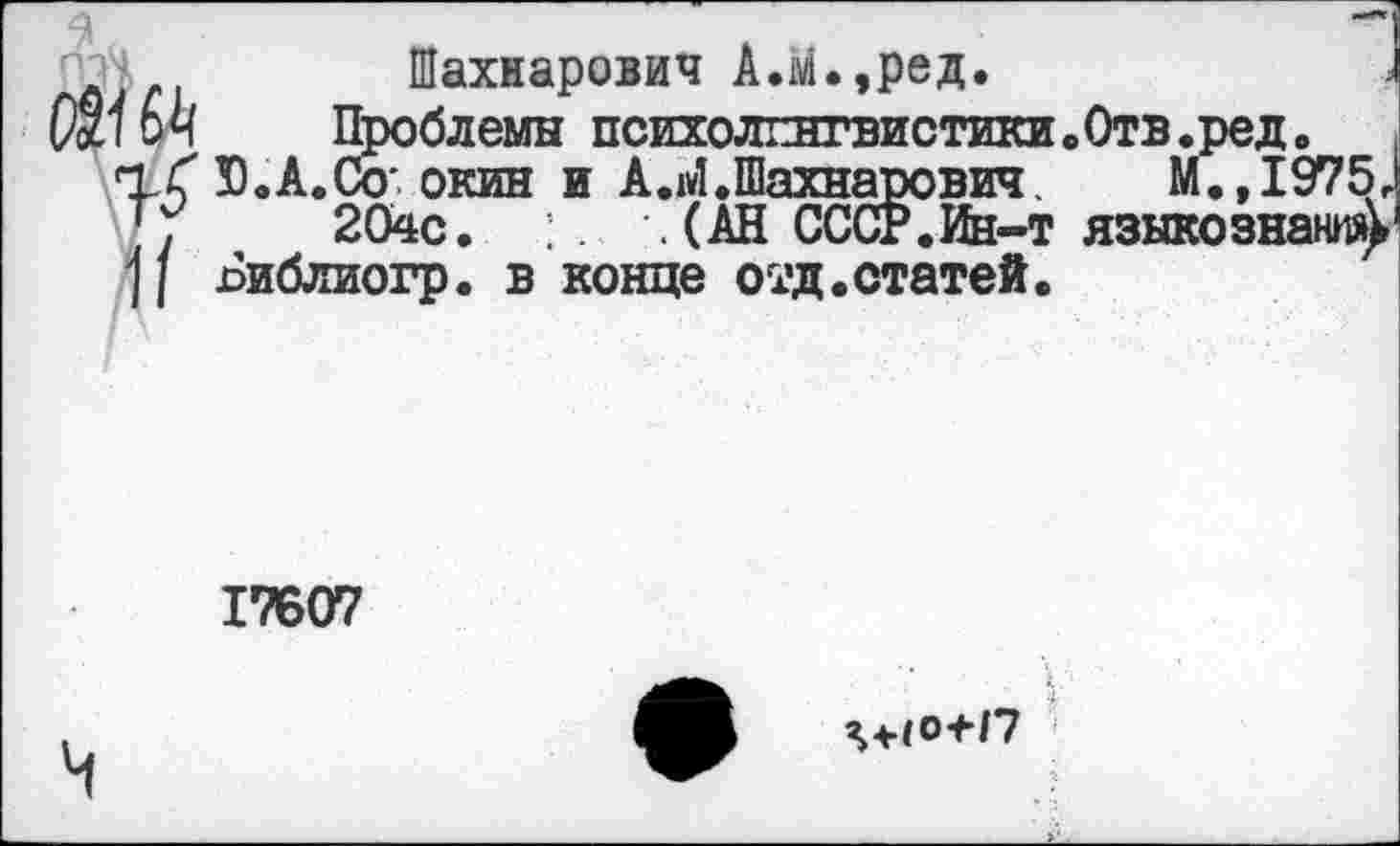 ﻿22).. Шахнарович А.м.,ред.
Й7 0Ч Проблемы психолингвистики,Отв.ред. тХ Ю.А.Со'окин и А.М.Шахнарович.	М.,1975.
];	204с.	. (АН СССР.Ин-т языкознания^
] I Библиогр. в конце отд.статей.
17607